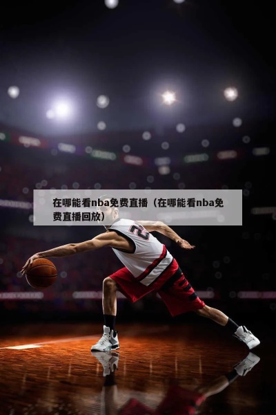 免费观看NBA高清视频直播，体验篮球盛宴的最佳途径